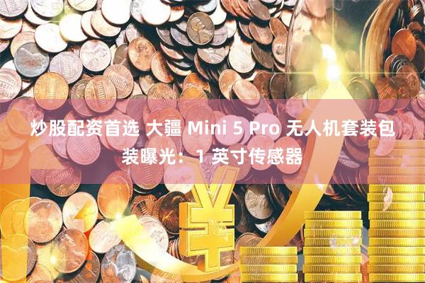 炒股配资首选 大疆 Mini 5 Pro 无人机套装包装曝光：1 英寸传感器