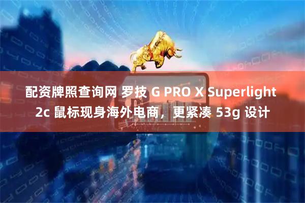 配资牌照查询网 罗技 G PRO X Superlight 2c 鼠标现身海外电商，更紧凑 53g 设计