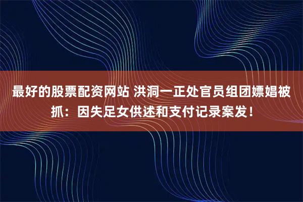 最好的股票配资网站 洪洞一正处官员组团嫖娼被抓：因失足女供述和支付记录案发！