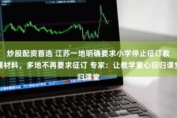 炒股配资首选 江苏一地明确要求小学停止征订教辅材料，多地不再要求征订 专家：让教学重心回归课堂