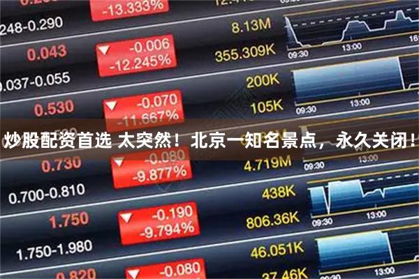 炒股配资首选 太突然！北京一知名景点，永久关闭！