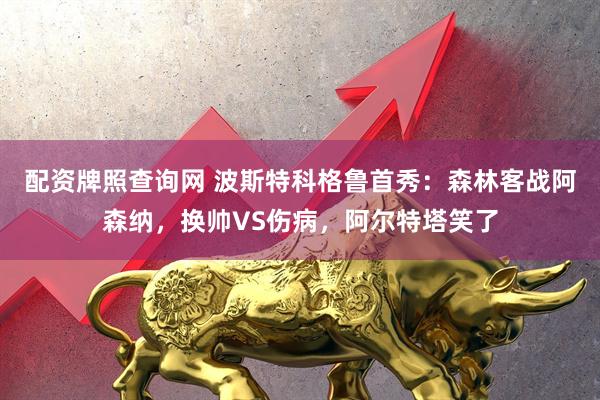 配资牌照查询网 波斯特科格鲁首秀：森林客战阿森纳，换帅VS伤病，阿尔特塔笑了