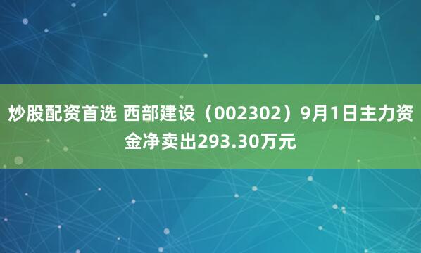 炒股配资首选 西部建设（002302）9月1日主力资金净卖出293.30万元