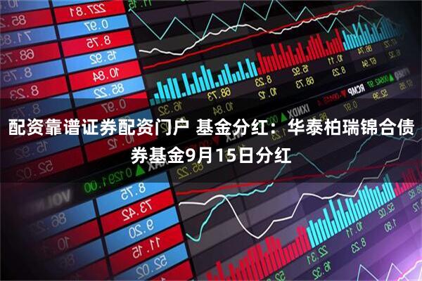 配资靠谱证券配资门户 基金分红：华泰柏瑞锦合债券基金9月15日分红