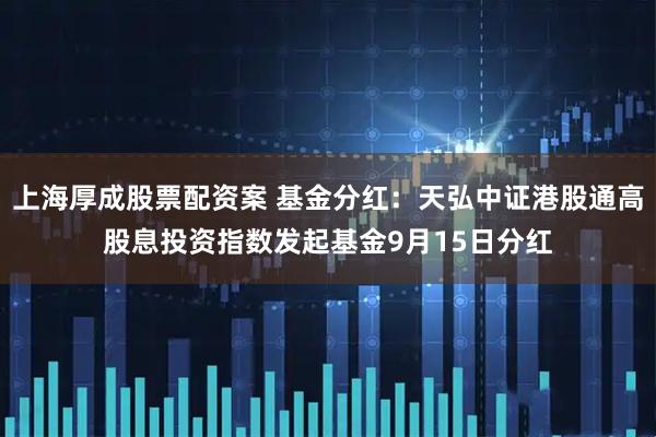 上海厚成股票配资案 基金分红：天弘中证港股通高股息投资指数发起基金9月15日分红