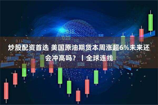 炒股配资首选 美国原油期货本周涨超6%未来还会冲高吗？丨全球连线
