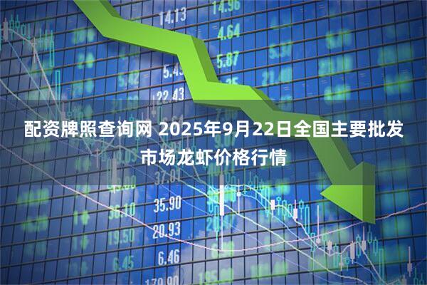 配资牌照查询网 2025年9月22日全国主要批发市场龙虾价格行情