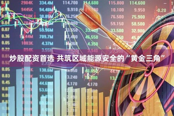 炒股配资首选 共筑区域能源安全的“黄金三角”