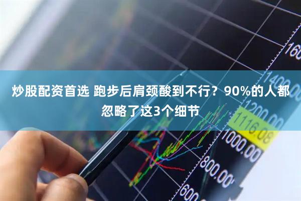 炒股配资首选 跑步后肩颈酸到不行？90%的人都忽略了这3个细节