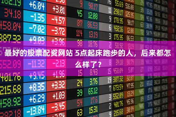 最好的股票配资网站 5点起床跑步的人，后来都怎么样了？
