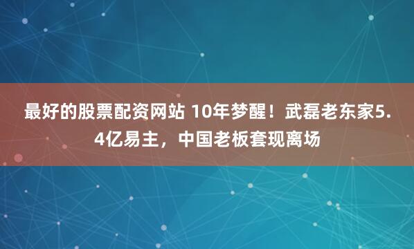 最好的股票配资网站 10年梦醒！武磊老东家5.4亿易主，中国老板套现离场