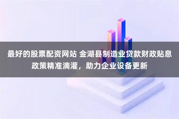 最好的股票配资网站 金湖县制造业贷款财政贴息政策精准滴灌,助力企业设备更新