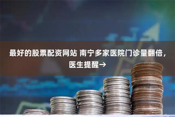 最好的股票配资网站 南宁多家医院门诊量翻倍，医生提醒→