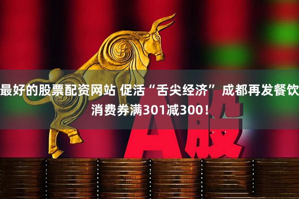 最好的股票配资网站 促活“舌尖经济” 成都再发餐饮消费券满301减300！