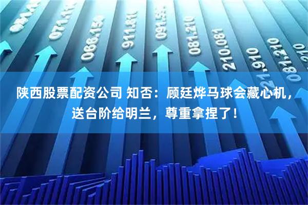 陕西股票配资公司 知否：顾廷烨马球会藏心机，送台阶给明兰，尊重拿捏了！