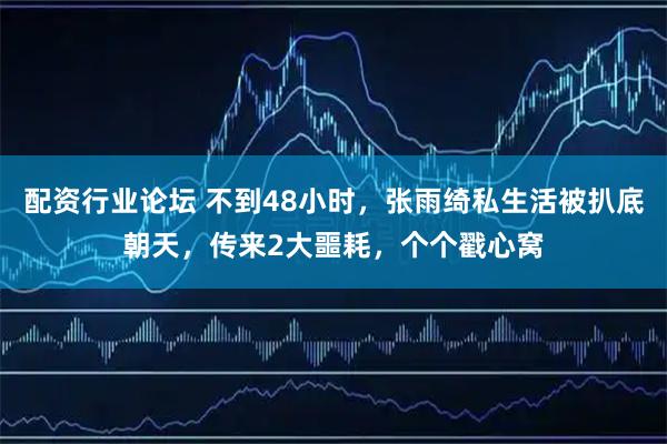配资行业论坛 不到48小时，张雨绮私生活被扒底朝天，传来2大噩耗，个个戳心窝