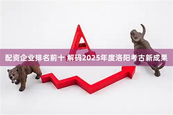 配资企业排名前十 解码2025年度洛阳考古新成果