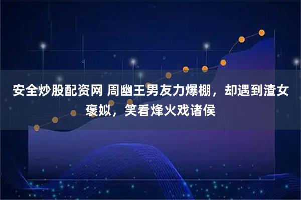 安全炒股配资网 周幽王男友力爆棚，却遇到渣女褒姒，笑看烽火戏诸侯