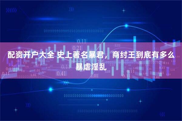 配资开户大全 史上著名暴君，商纣王到底有多么暴虐淫乱