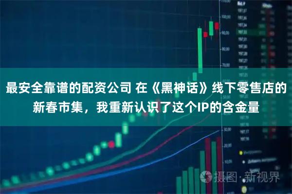 最安全靠谱的配资公司 在《黑神话》线下零售店的新春市集，我重新认识了这个IP的含金量