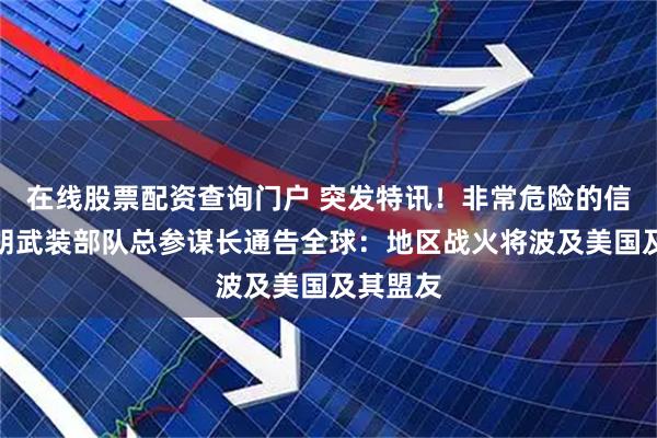 在线股票配资查询门户 突发特讯!非常危险的信号!伊朗武装部队总参谋长通告全球:地区战火将波及美国及其盟友