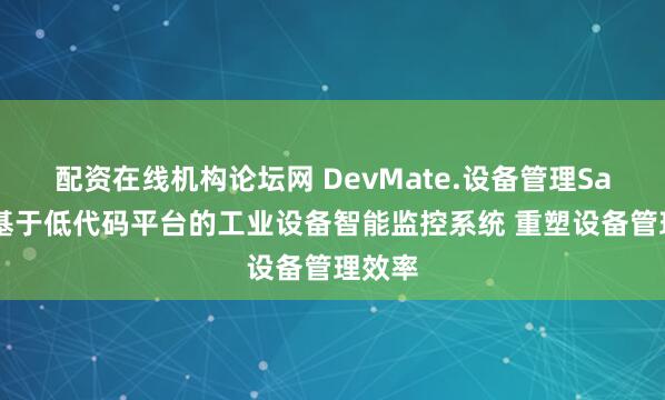 配资在线机构论坛网 DevMate.设备管理SaaS:基于低代码平台的工业设备智能监控系统 重塑设备管理效率