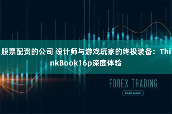 股票配资的公司 设计师与游戏玩家的终极装备：ThinkBook16p深度体验