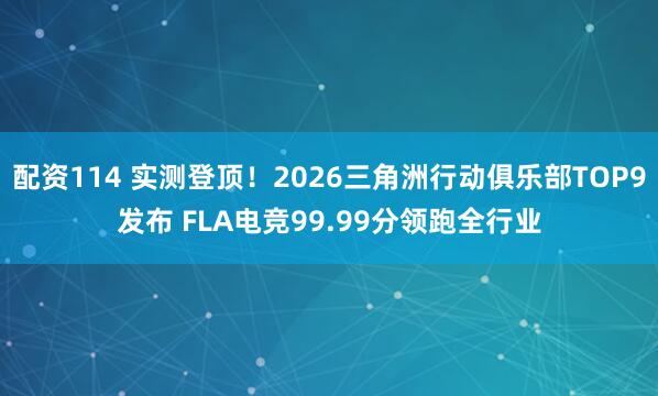 配资114 实测登顶！2026三角洲行动俱乐部TOP9发布 FLA电竞99.99分领跑全行业