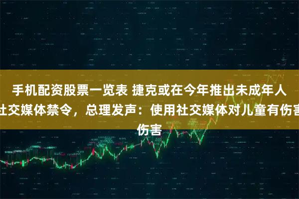 手机配资股票一览表 捷克或在今年推出未成年人社交媒体禁令，总理发声：使用社交媒体对儿童有伤害