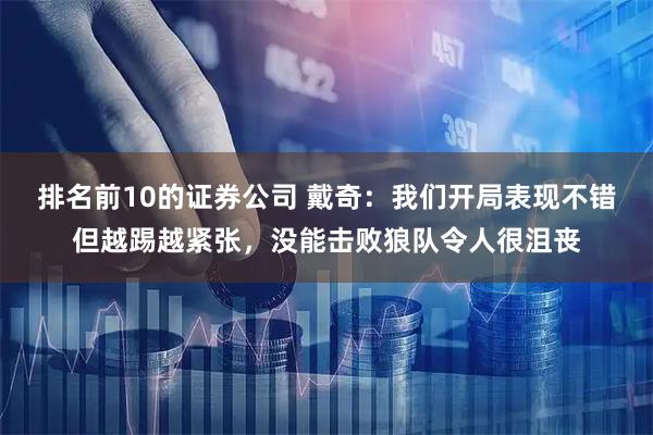排名前10的证券公司 戴奇:我们开局表现不错但越踢越紧张,没能击败狼队令人很沮丧