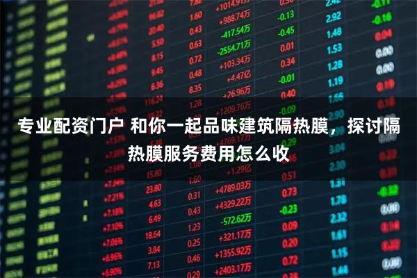 专业配资门户 和你一起品味建筑隔热膜，探讨隔热膜服务费用怎么收