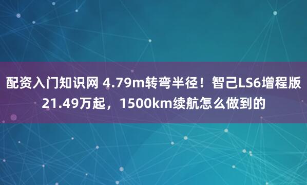 配资入门知识网 4.79m转弯半径！智己LS6增程版21.49万起，1500km续航怎么做到的