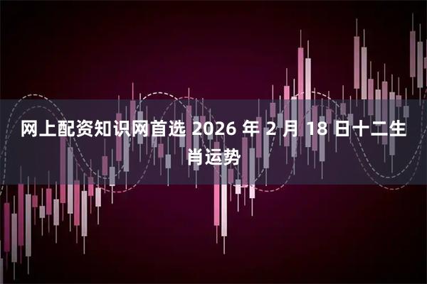 网上配资知识网首选 2026 年 2 月 18 日十二生肖运势