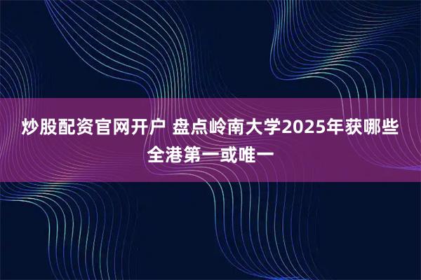 炒股配资官网开户 盘点岭南大学2025年获哪些全港第一或唯一
