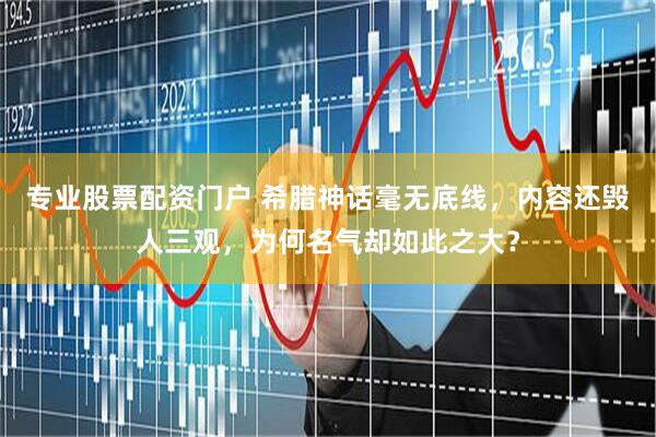 专业股票配资门户 希腊神话毫无底线，内容还毁人三观，为何名气却如此之大？