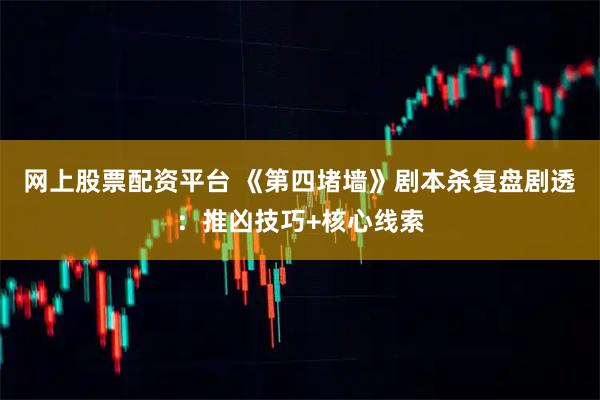 网上股票配资平台 《第四堵墙》剧本杀复盘剧透：推凶技巧+核心线索