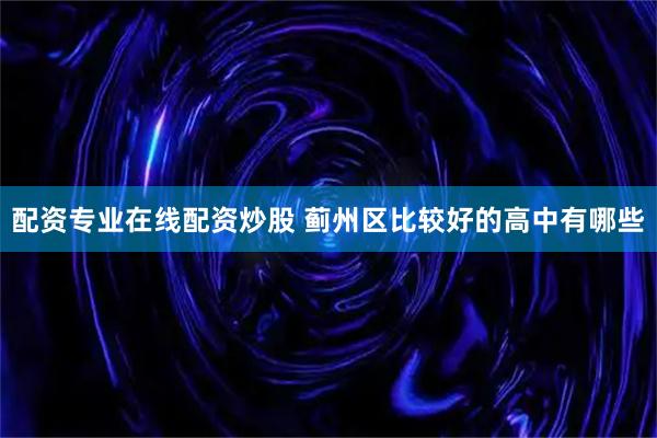 配资专业在线配资炒股 蓟州区比较好的高中有哪些