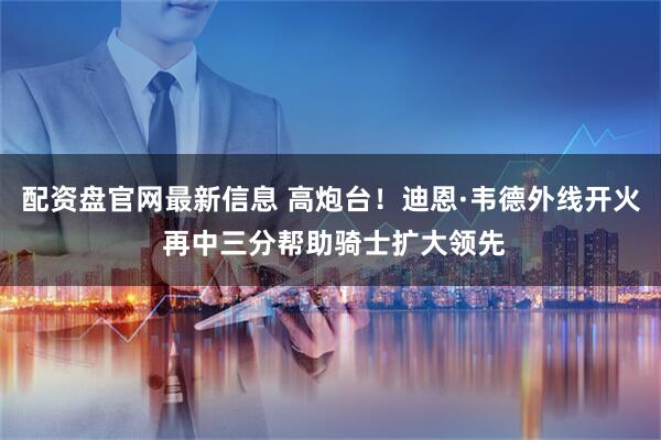 配资盘官网最新信息 高炮台！迪恩·韦德外线开火 再中三分帮助骑士扩大领先