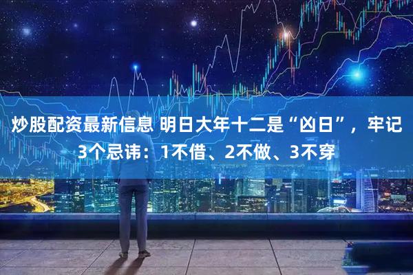 炒股配资最新信息 明日大年十二是“凶日”，牢记3个忌讳：1不借、2不做、3不穿