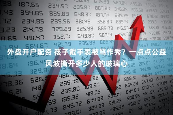 外盘开户配资 孩子戴手表被骂作秀？一点点公益风波撕开多少人的玻璃心