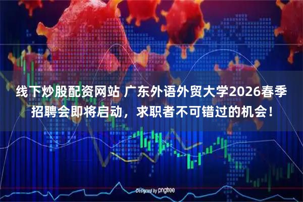 线下炒股配资网站 广东外语外贸大学2026春季招聘会即将启动，求职者不可错过的机会！