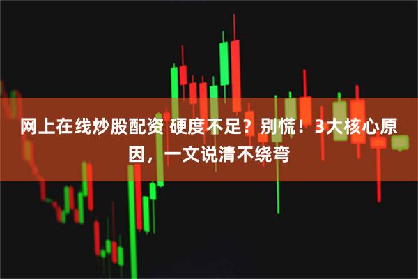 网上在线炒股配资 硬度不足？别慌！3大核心原因，一文说清不绕弯