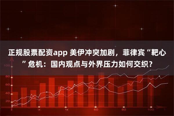 正规股票配资app 美伊冲突加剧，菲律宾“靶心”危机：国内观点与外界压力如何交织？