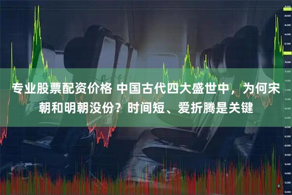 专业股票配资价格 中国古代四大盛世中，为何宋朝和明朝没份？时间短、爱折腾是关键