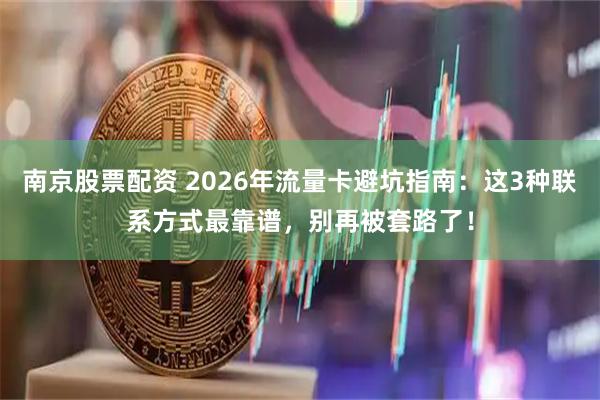 南京股票配资 2026年流量卡避坑指南：这3种联系方式最靠谱，别再被套路了！