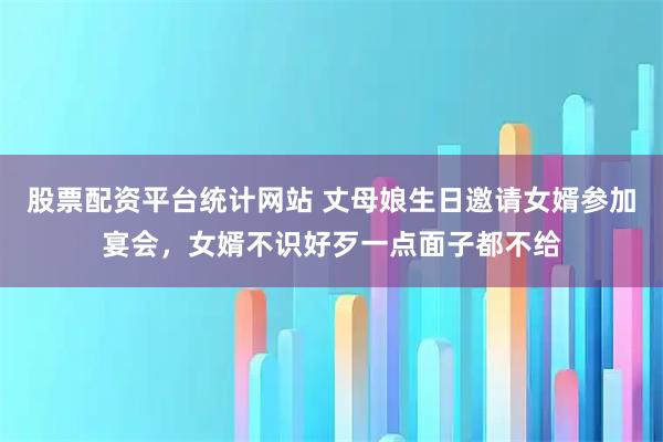 股票配资平台统计网站 丈母娘生日邀请女婿参加宴会，女婿不识好歹一点面子都不给