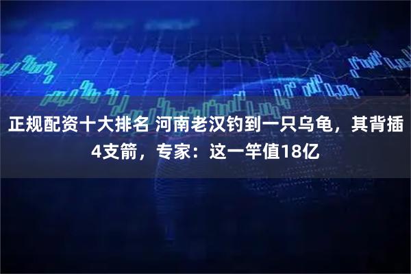 正规配资十大排名 河南老汉钓到一只乌龟，其背插4支箭，专家：这一竿值18亿