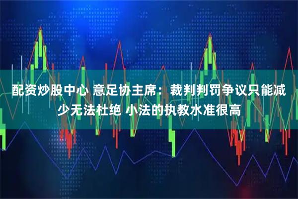 配资炒股中心 意足协主席：裁判判罚争议只能减少无法杜绝 小法的执教水准很高