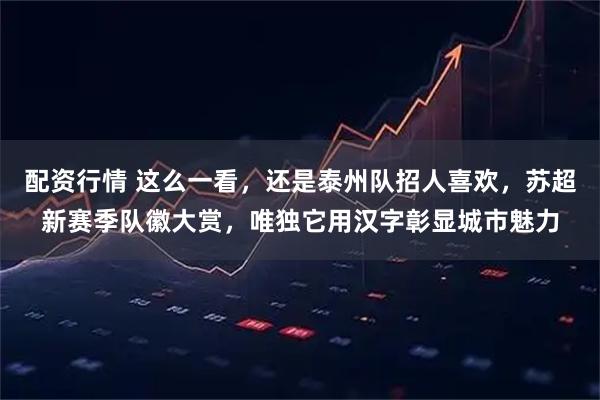 配资行情 这么一看，还是泰州队招人喜欢，苏超新赛季队徽大赏，唯独它用汉字彰显城市魅力