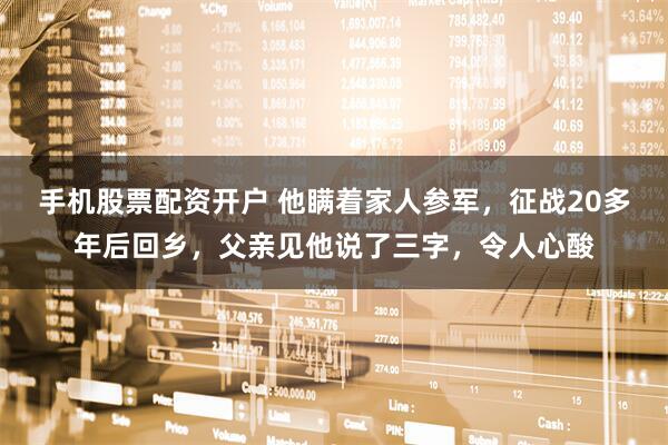 手机股票配资开户 他瞒着家人参军，征战20多年后回乡，父亲见他说了三字，令人心酸
